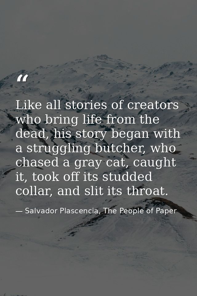 Like all stories of creators who bring life from the dead, his story began with a struggling butcher, who chased a gray  — Salvador Plascencia, The People of Paper