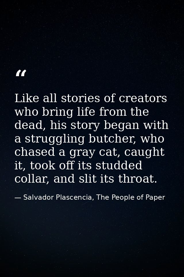 Like all stories of creators who bring life from the dead, his story began with a struggling butcher, who chased a gray  — Salvador Plascencia, The People of Paper