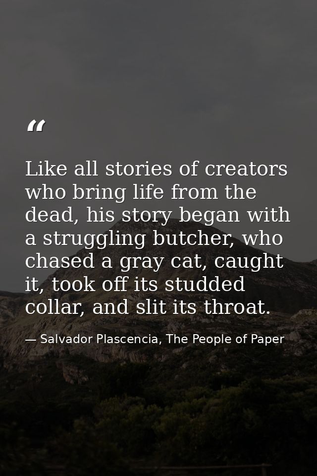 Like all stories of creators who bring life from the dead, his story began with a struggling butcher, who chased a gray  — Salvador Plascencia, The People of Paper