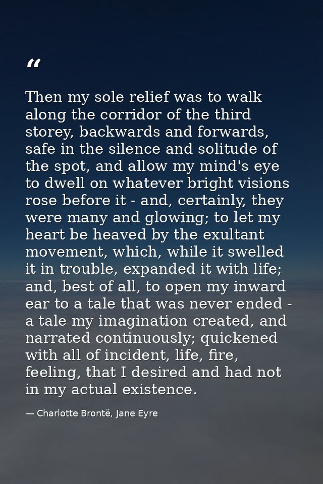 Then my sole relief was to walk along the corridor of the third storey, backwards and forwards, safe in the silence and  — Charlotte Brontë, Jane Eyre