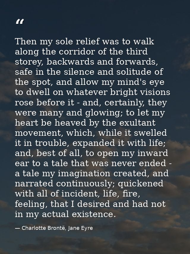 Then my sole relief was to walk along the corridor of the third storey, backwards and forwards, safe in the silence and  — Charlotte Brontë, Jane Eyre