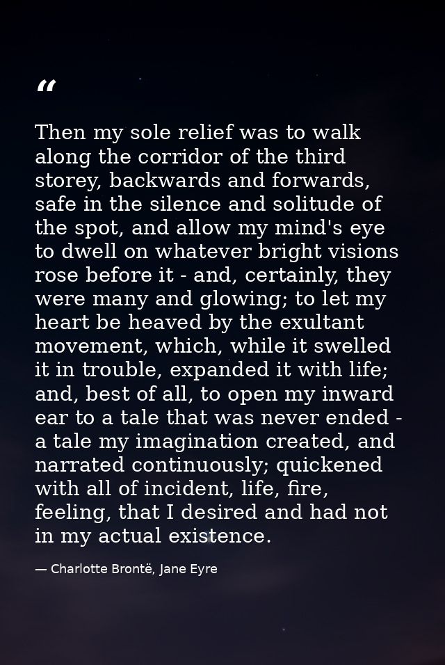 Then my sole relief was to walk along the corridor of the third storey, backwards and forwards, safe in the silence and  — Charlotte Brontë, Jane Eyre