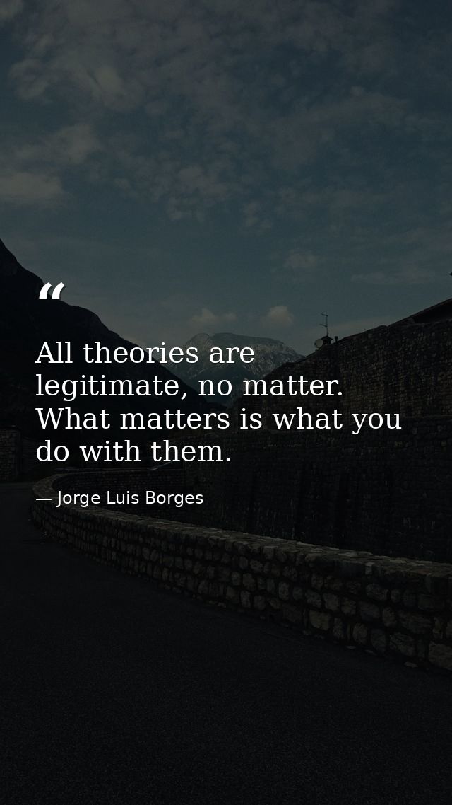 All theories are legitimate, no matter. What matters is what you do with them. — Jorge Luis Borges