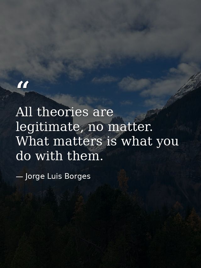 All theories are legitimate, no matter. What matters is what you do with them. — Jorge Luis Borges