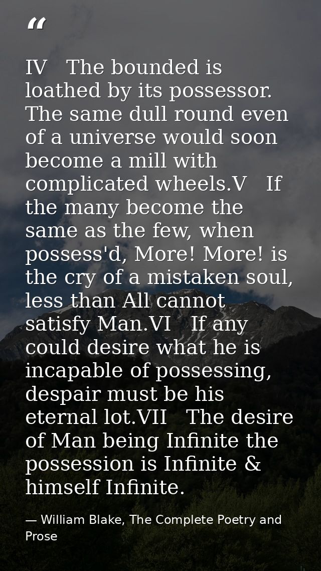 IV   The bounded is loathed by its possessor. The same dull round even of a universe would soon become a mill with compl — William Blake, The Complete Poetry and Prose