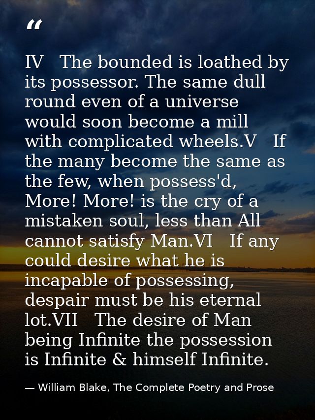 IV   The bounded is loathed by its possessor. The same dull round even of a universe would soon become a mill with compl — William Blake, The Complete Poetry and Prose