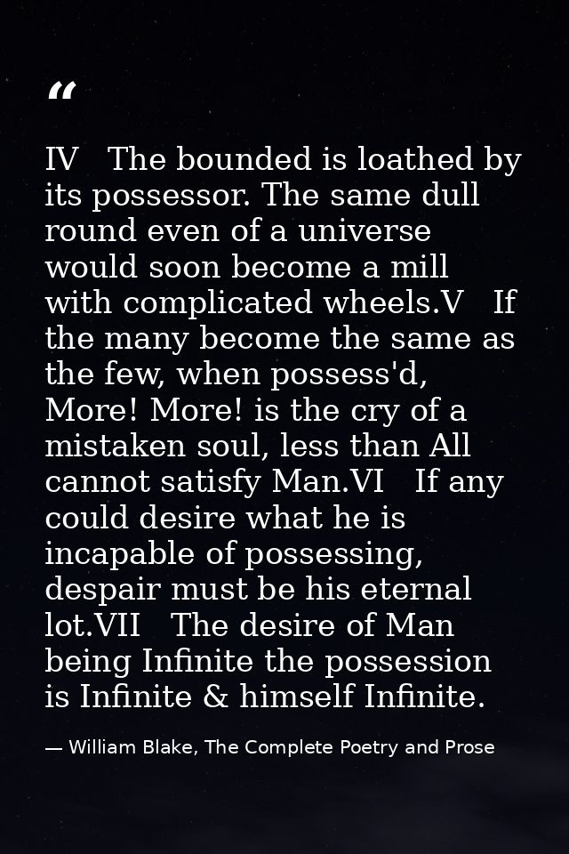 IV   The bounded is loathed by its possessor. The same dull round even of a universe would soon become a mill with compl — William Blake, The Complete Poetry and Prose