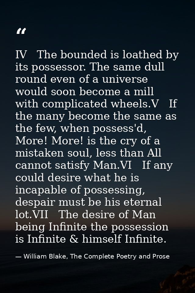 IV   The bounded is loathed by its possessor. The same dull round even of a universe would soon become a mill with compl — William Blake, The Complete Poetry and Prose