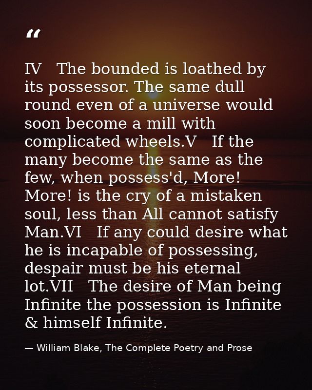 IV   The bounded is loathed by its possessor. The same dull round even of a universe would soon become a mill with compl — William Blake, The Complete Poetry and Prose