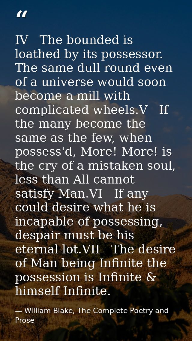IV   The bounded is loathed by its possessor. The same dull round even of a universe would soon become a mill with compl — William Blake, The Complete Poetry and Prose