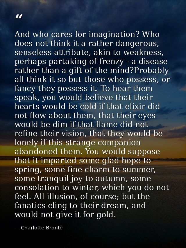 And who cares for imagination? Who does not think it a rather dangerous, senseless attribute, akin to weakness, perhaps  — Charlotte Brontë