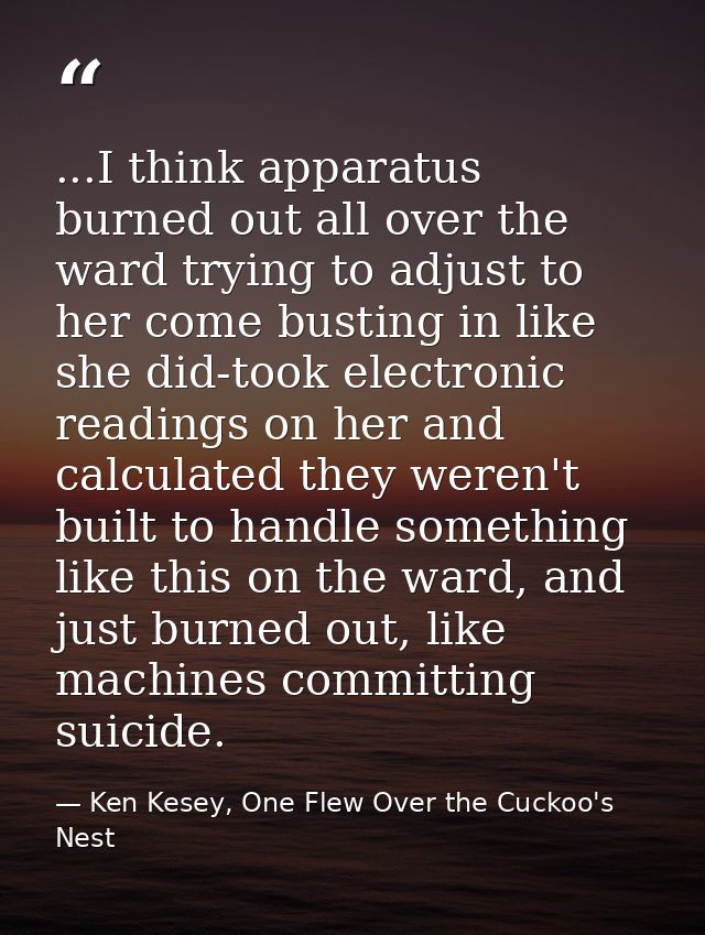 ...I think apparatus burned out all over the ward trying to adjust to her come busting in like she did-took electronic r — Ken Kesey, One Flew Over the Cuckoo's Nest