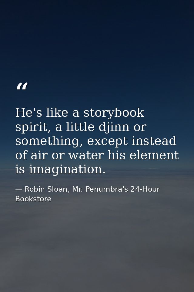 He's like a storybook spirit, a little djinn or something, except instead of air or water his element is imagination. — Robin Sloan, Mr. Penumbra's 24-Hour Bookstore