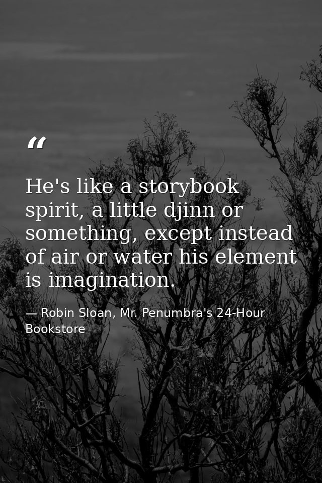 He's like a storybook spirit, a little djinn or something, except instead of air or water his element is imagination. — Robin Sloan, Mr. Penumbra's 24-Hour Bookstore