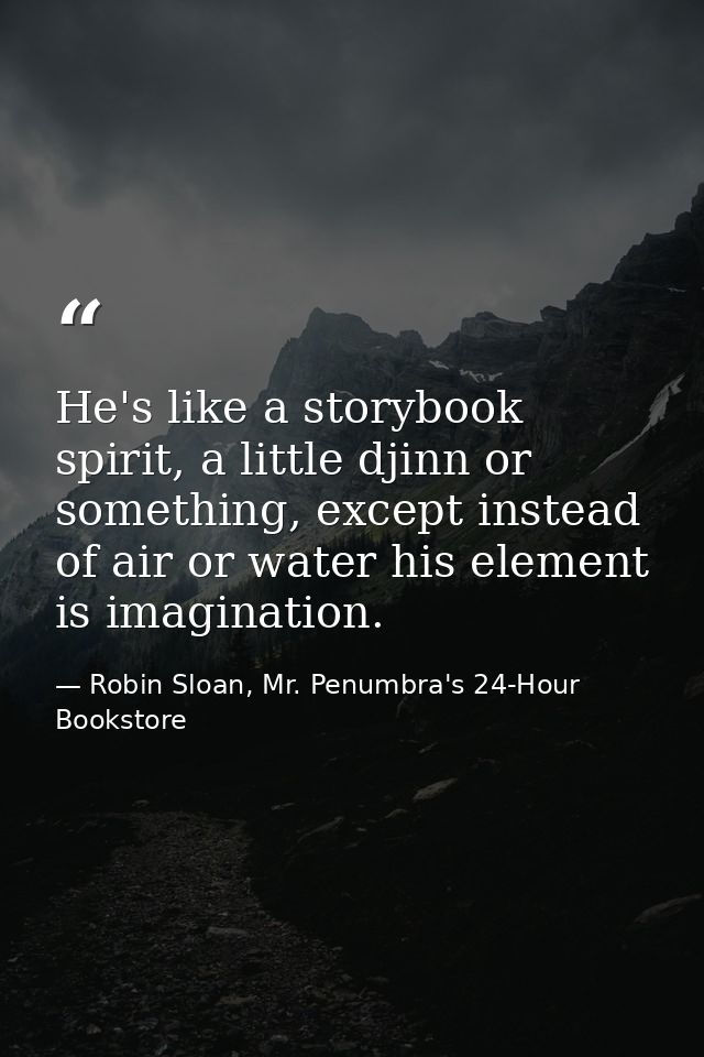 He's like a storybook spirit, a little djinn or something, except instead of air or water his element is imagination. — Robin Sloan, Mr. Penumbra's 24-Hour Bookstore