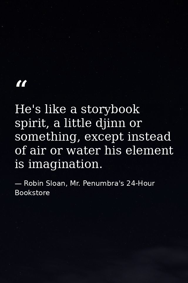 He's like a storybook spirit, a little djinn or something, except instead of air or water his element is imagination. — Robin Sloan, Mr. Penumbra's 24-Hour Bookstore