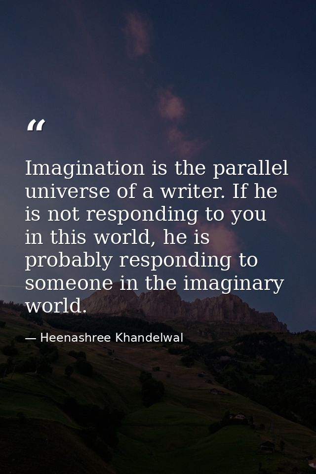 Imagination is the parallel universe of a writer. If he is not responding to you in this world, he is probably respondin — Heenashree Khandelwal