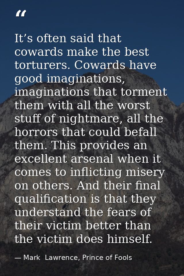 It’s often said that cowards make the best torturers. Cowards have good imaginations, imaginations that torment them wit — Mark  Lawrence, Prince of Fools