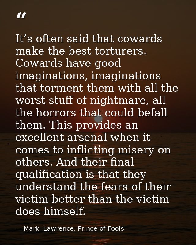 It’s often said that cowards make the best torturers. Cowards have good imaginations, imaginations that torment them wit — Mark  Lawrence, Prince of Fools