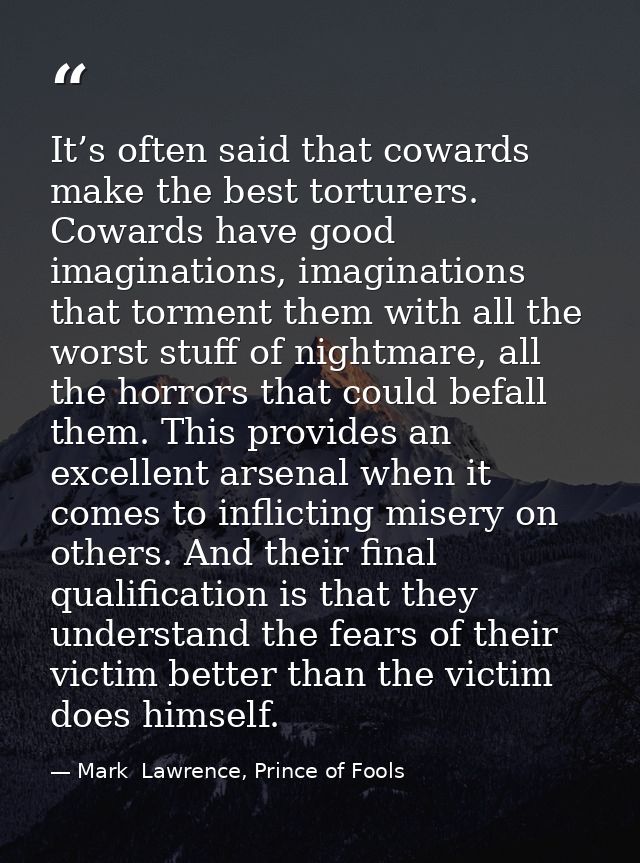 It’s often said that cowards make the best torturers. Cowards have good imaginations, imaginations that torment them wit — Mark  Lawrence, Prince of Fools