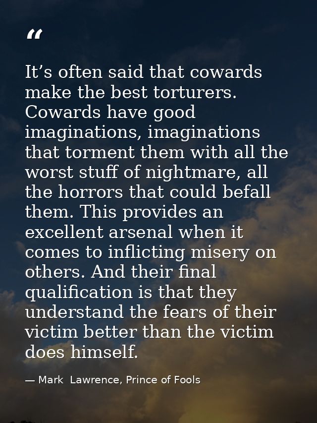 It’s often said that cowards make the best torturers. Cowards have good imaginations, imaginations that torment them wit — Mark  Lawrence, Prince of Fools