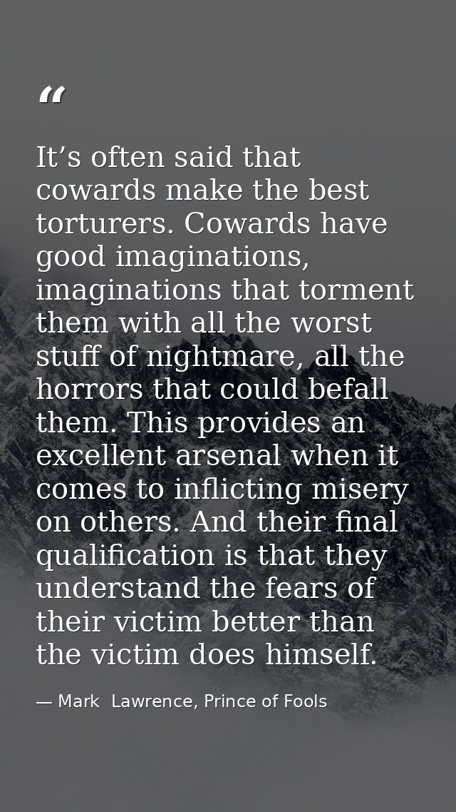 It’s often said that cowards make the best torturers. Cowards have good imaginations, imaginations that torment them wit — Mark  Lawrence, Prince of Fools