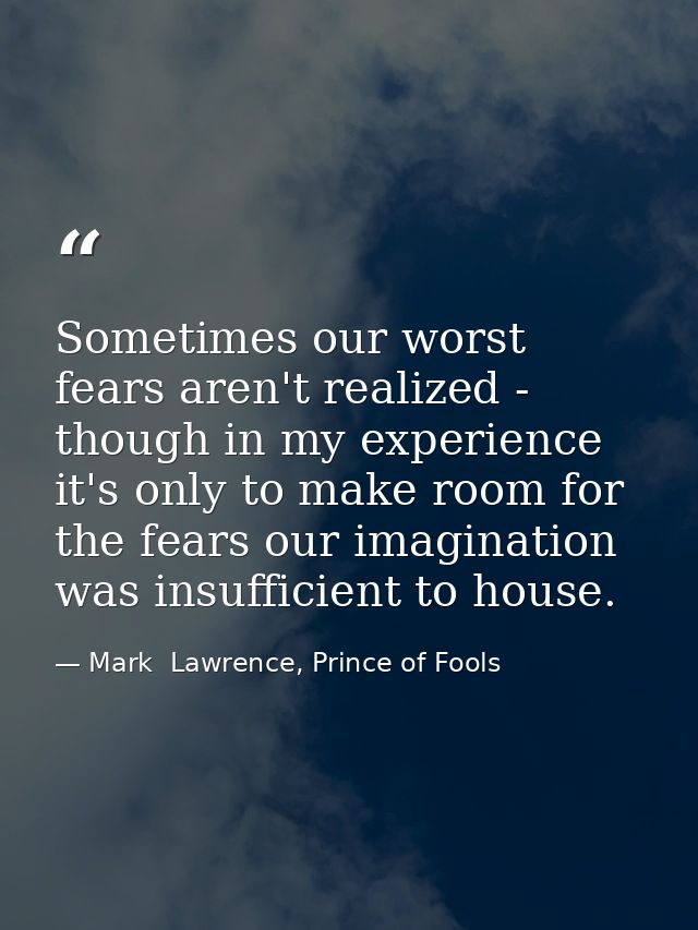 Sometimes our worst fears aren't realized - though in my experience it's only to make room for the fears our imagination — Mark  Lawrence, Prince of Fools