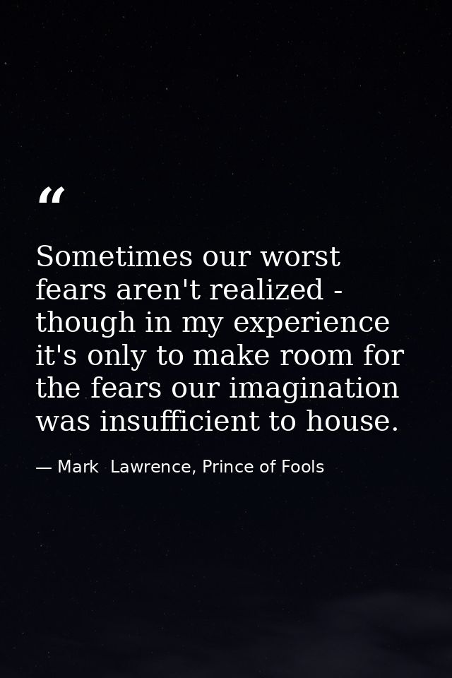 Sometimes our worst fears aren't realized - though in my experience it's only to make room for the fears our imagination — Mark  Lawrence, Prince of Fools