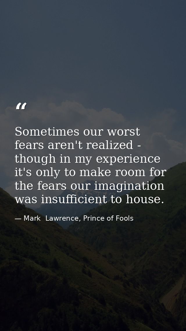 Sometimes our worst fears aren't realized - though in my experience it's only to make room for the fears our imagination — Mark  Lawrence, Prince of Fools
