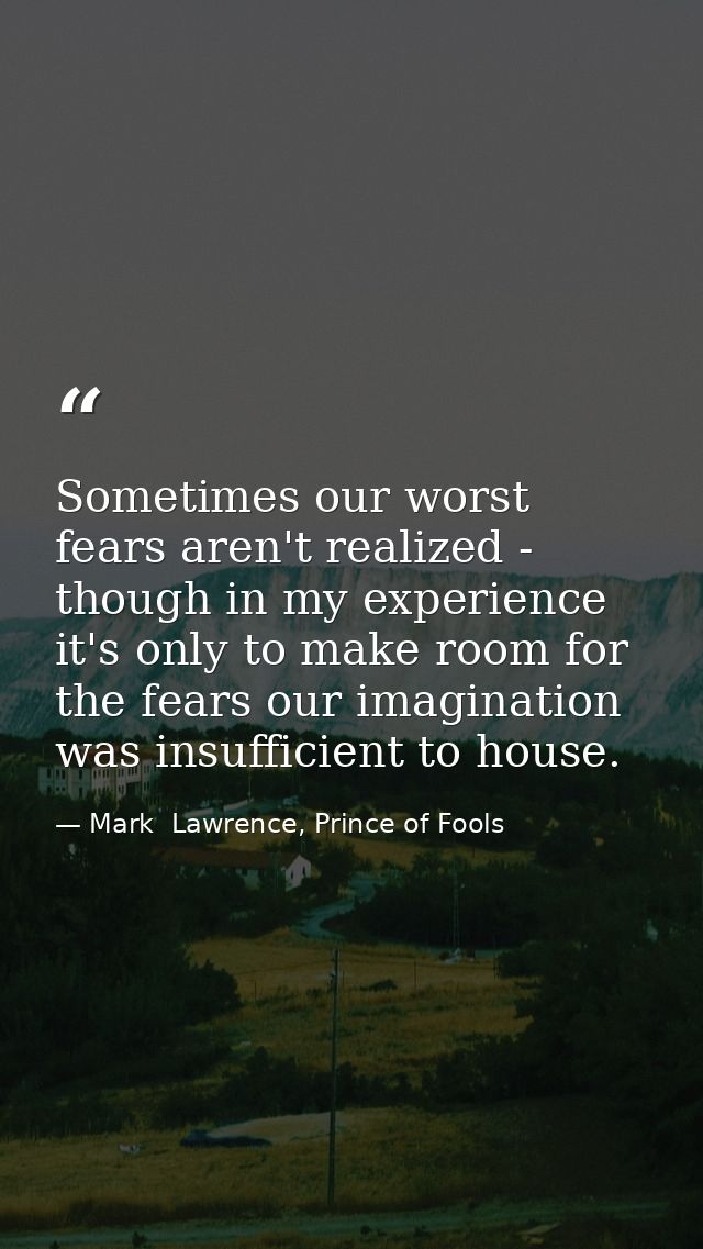 Sometimes our worst fears aren't realized - though in my experience it's only to make room for the fears our imagination — Mark  Lawrence, Prince of Fools