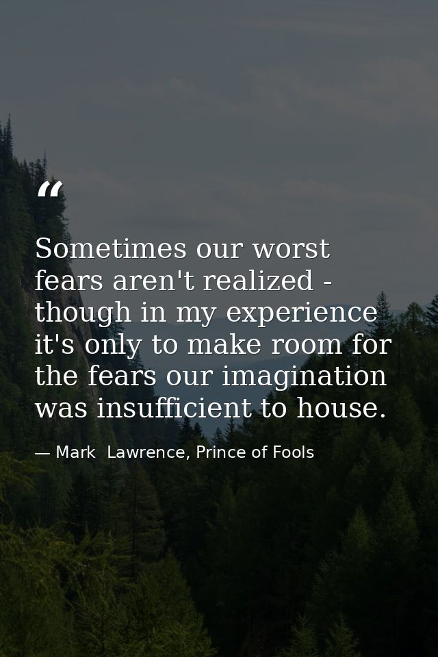 Sometimes our worst fears aren't realized - though in my experience it's only to make room for the fears our imagination — Mark  Lawrence, Prince of Fools