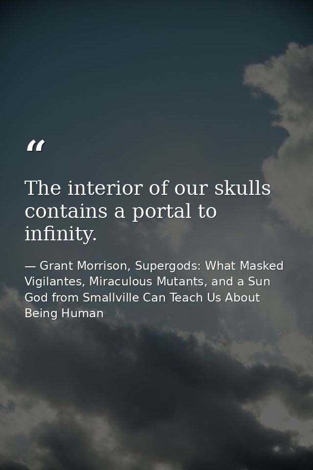 The interior of our skulls contains a portal to infinity. — Grant Morrison, Supergods: What Masked Vigilantes, Miraculous Mutants, and a Sun God from Smallville Can Teach Us About Being Human