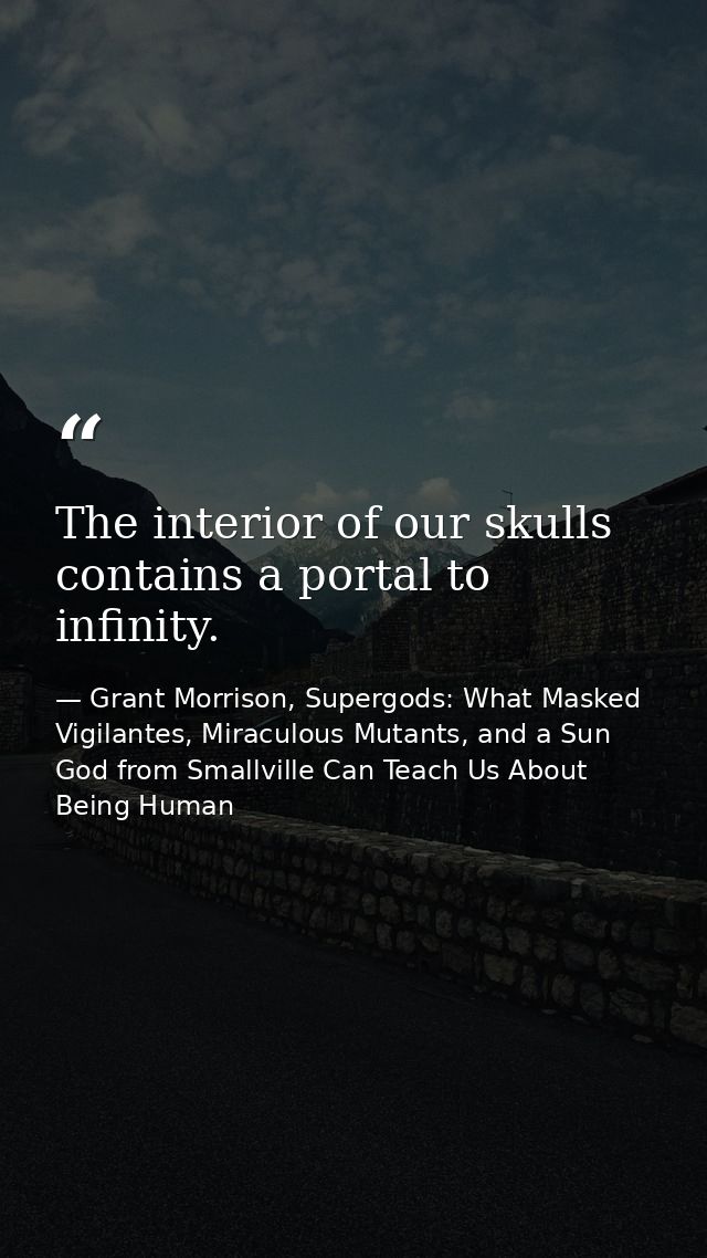 The interior of our skulls contains a portal to infinity. — Grant Morrison, Supergods: What Masked Vigilantes, Miraculous Mutants, and a Sun God from Smallville Can Teach Us About Being Human