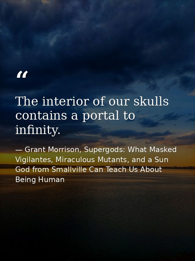The interior of our skulls contains a portal to infinity. — Grant Morrison, Supergods: What Masked Vigilantes, Miraculous Mutants, and a Sun God from Smallville Can Teach Us About Being Human