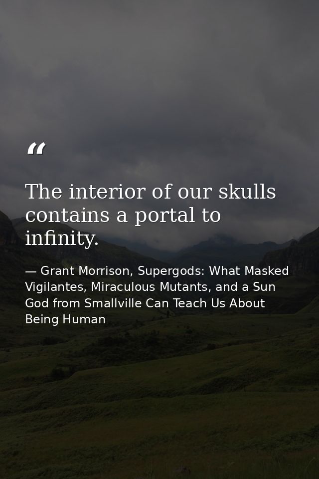 The interior of our skulls contains a portal to infinity. — Grant Morrison, Supergods: What Masked Vigilantes, Miraculous Mutants, and a Sun God from Smallville Can Teach Us About Being Human