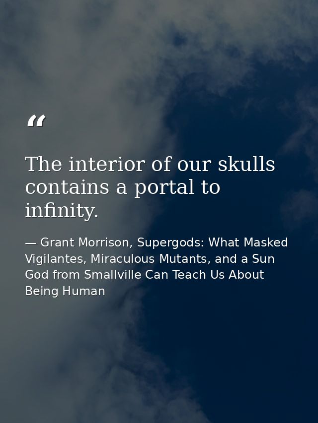 The interior of our skulls contains a portal to infinity. — Grant Morrison, Supergods: What Masked Vigilantes, Miraculous Mutants, and a Sun God from Smallville Can Teach Us About Being Human