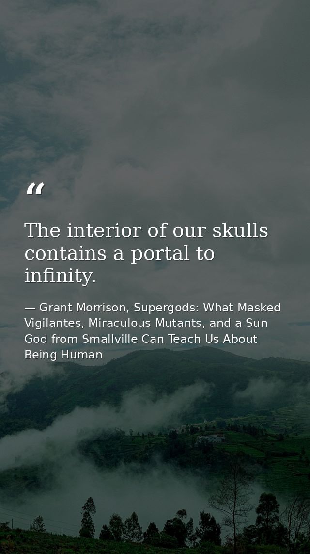 The interior of our skulls contains a portal to infinity. — Grant Morrison, Supergods: What Masked Vigilantes, Miraculous Mutants, and a Sun God from Smallville Can Teach Us About Being Human