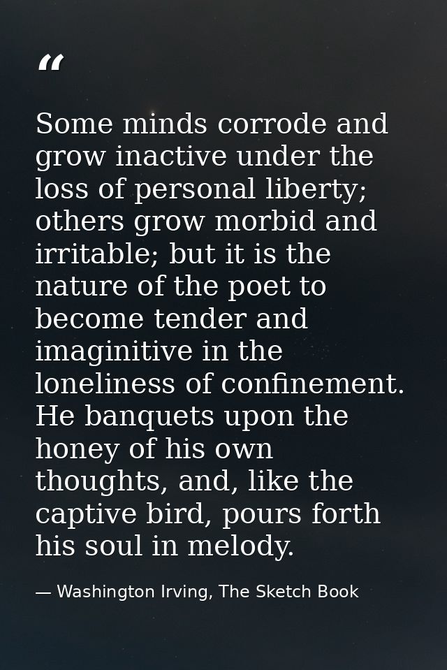 Some minds corrode and grow inactive under the loss of personal liberty; others grow morbid and irritable; but it is the — Washington Irving, The Sketch Book