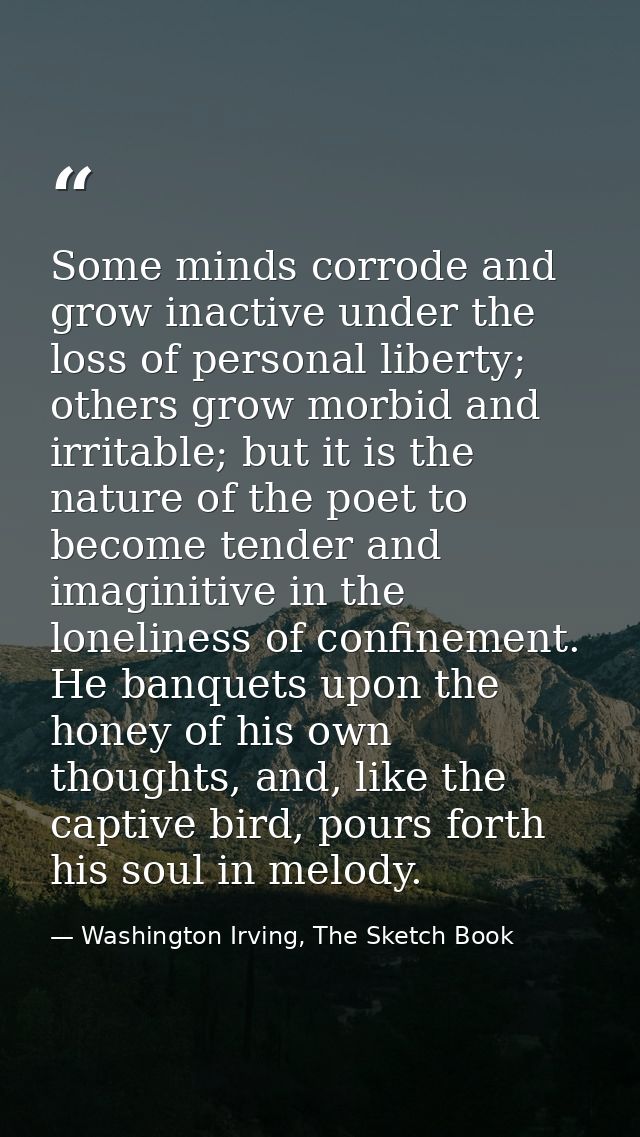 Some minds corrode and grow inactive under the loss of personal liberty; others grow morbid and irritable; but it is the — Washington Irving, The Sketch Book