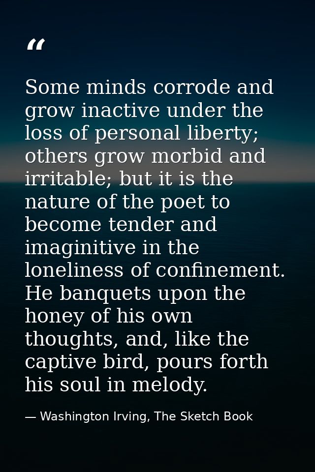 Some minds corrode and grow inactive under the loss of personal liberty; others grow morbid and irritable; but it is the — Washington Irving, The Sketch Book