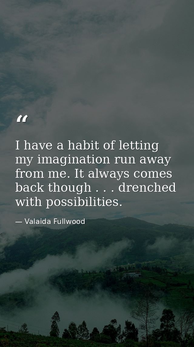 I have a habit of letting my imagination run away from me. It always comes back though . . . drenched with possibilities — Valaida Fullwood