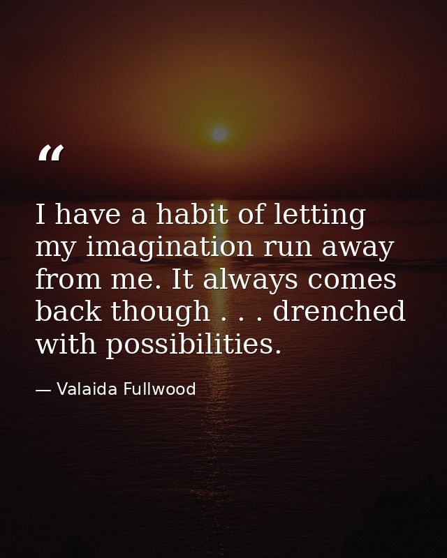 I have a habit of letting my imagination run away from me. It always comes back though . . . drenched with possibilities — Valaida Fullwood