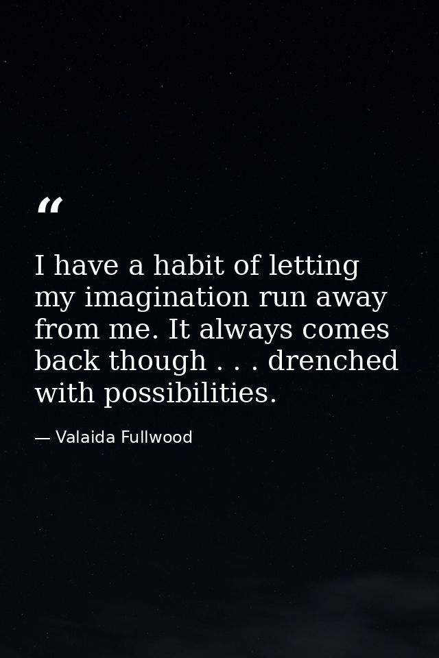 I have a habit of letting my imagination run away from me. It always comes back though . . . drenched with possibilities — Valaida Fullwood