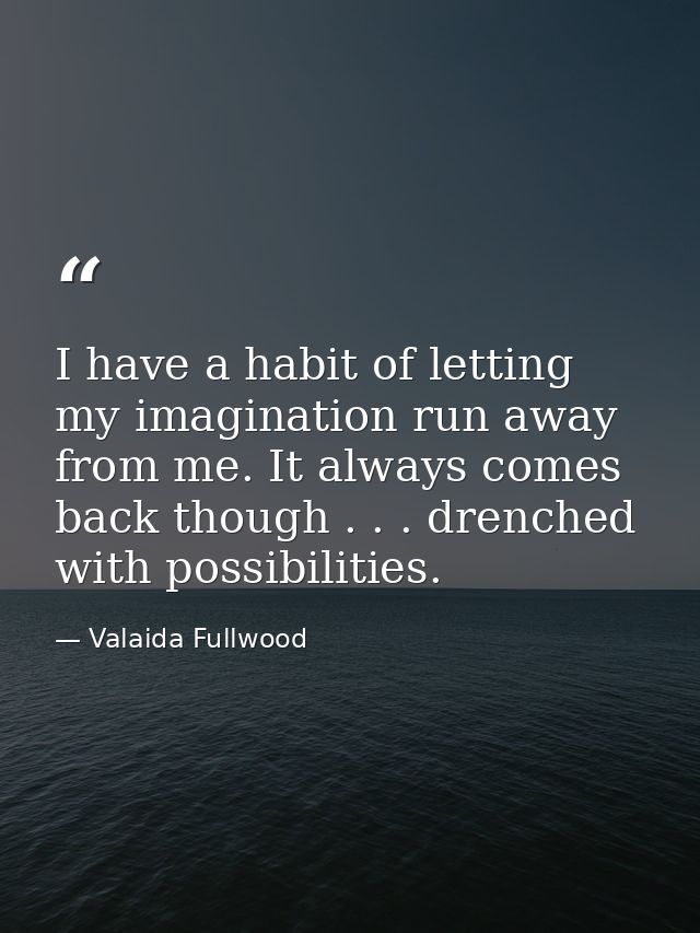 I have a habit of letting my imagination run away from me. It always comes back though . . . drenched with possibilities — Valaida Fullwood