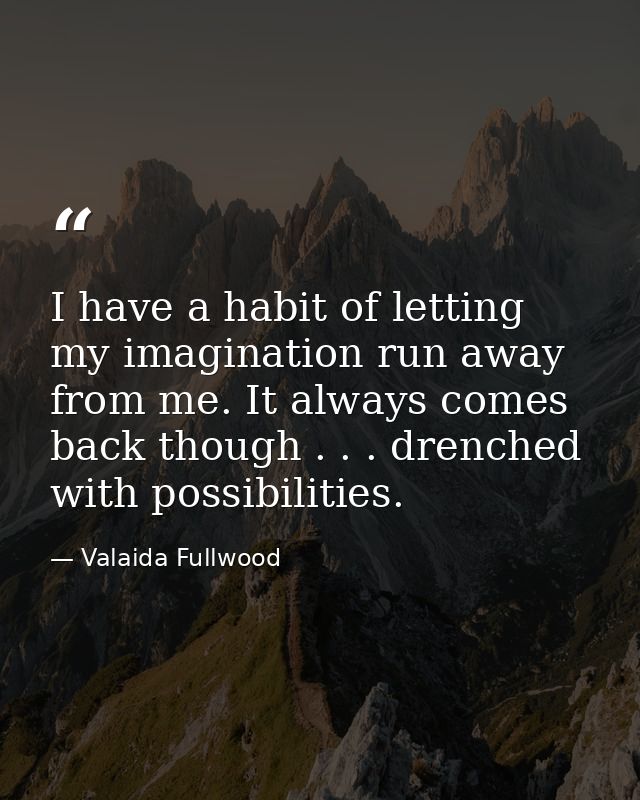 I have a habit of letting my imagination run away from me. It always comes back though . . . drenched with possibilities — Valaida Fullwood