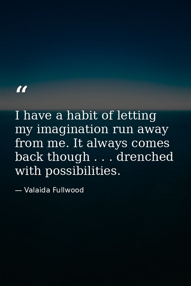 I have a habit of letting my imagination run away from me. It always comes back though . . . drenched with possibilities — Valaida Fullwood