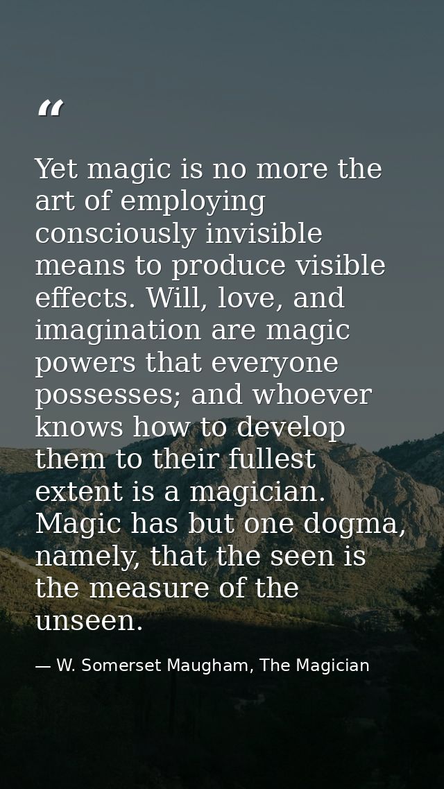 Yet magic is no more the art of employing consciously invisible means to produce visible effects. Will, love, and imagin — W. Somerset Maugham, The Magician