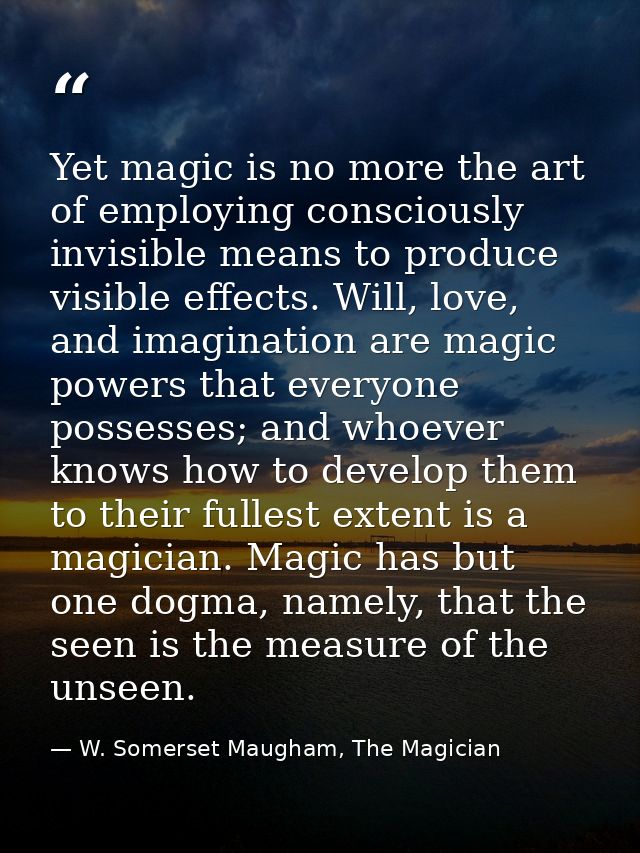 Yet magic is no more the art of employing consciously invisible means to produce visible effects. Will, love, and imagin — W. Somerset Maugham, The Magician