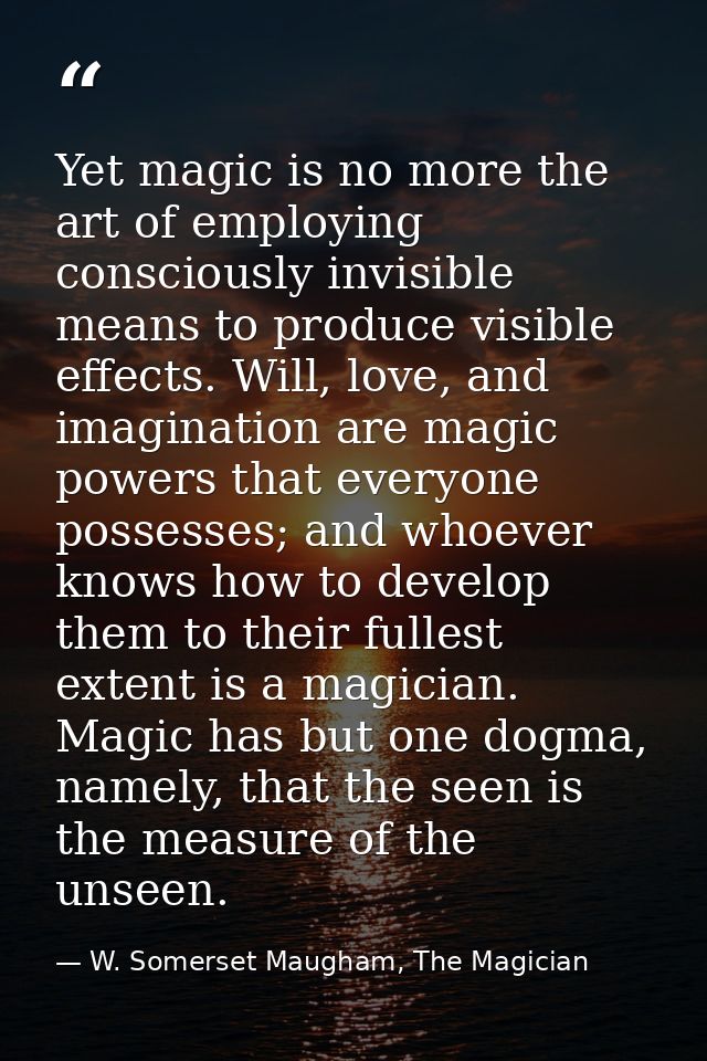 Yet magic is no more the art of employing consciously invisible means to produce visible effects. Will, love, and imagin — W. Somerset Maugham, The Magician
