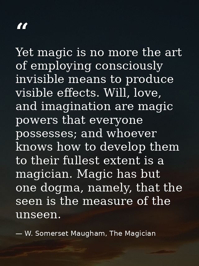 Yet magic is no more the art of employing consciously invisible means to produce visible effects. Will, love, and imagin — W. Somerset Maugham, The Magician